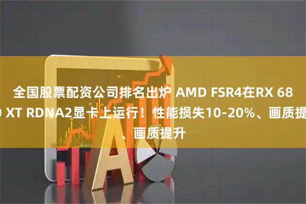 全国股票配资公司排名出炉 AMD FSR4在RX 6800 XT RDNA2显卡上运行！性能损失10-20%、画质提升