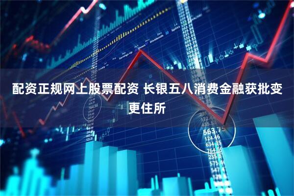 配资正规网上股票配资 长银五八消费金融获批变更住所