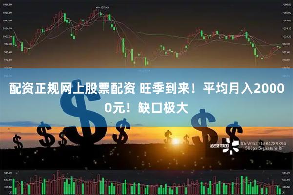 配资正规网上股票配资 旺季到来！平均月入20000元！缺口极大