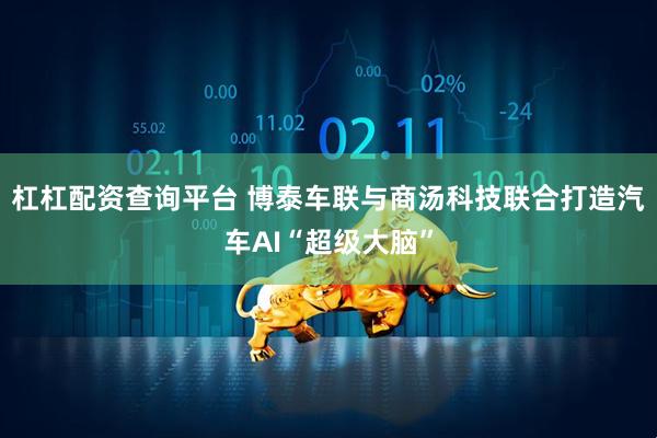 杠杠配资查询平台 博泰车联与商汤科技联合打造汽车AI“超级大脑”