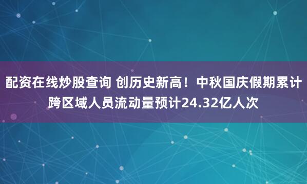 配资在线炒股查询 创历史新高！中秋国庆假期累计跨区域人员流动量预计24.32亿人次
