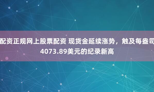 配资正规网上股票配资 现货金延续涨势，触及每盎司4073.89美元的纪录新高