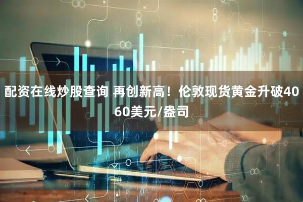 配资在线炒股查询 再创新高！伦敦现货黄金升破4060美元/盎司