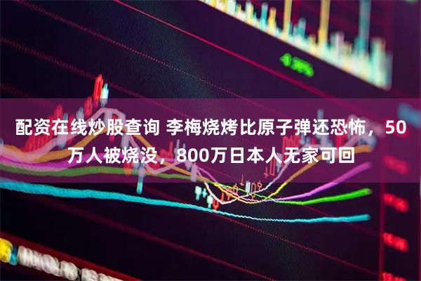 配资在线炒股查询 李梅烧烤比原子弹还恐怖，50万人被烧没，800万日本人无家可回