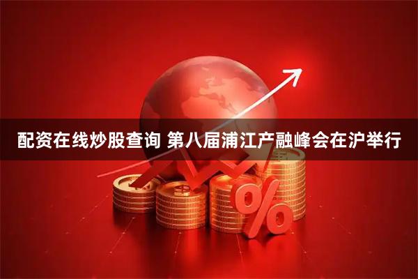 配资在线炒股查询 第八届浦江产融峰会在沪举行
