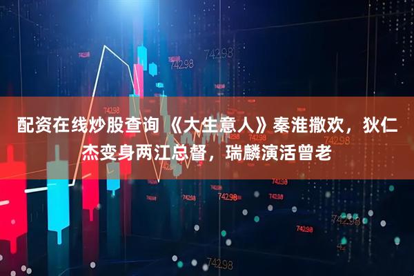 配资在线炒股查询 《大生意人》秦淮撒欢，狄仁杰变身两江总督，瑞麟演活曾老