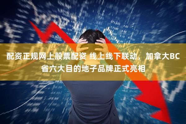配资正规网上股票配资 线上线下联动，加拿大BC省六大目的地子品牌正式亮相