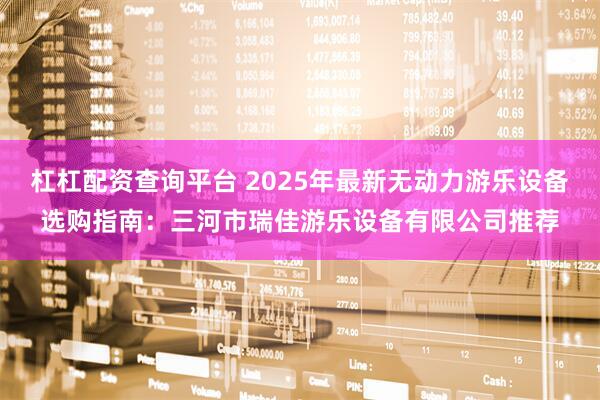 杠杠配资查询平台 2025年最新无动力游乐设备选购指南：三河市瑞佳游乐设备有限公司推荐