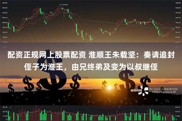 配资正规网上股票配资 淮顺王朱载坚：奏请追封侄子为淮王，由兄终弟及变为以叔继侄