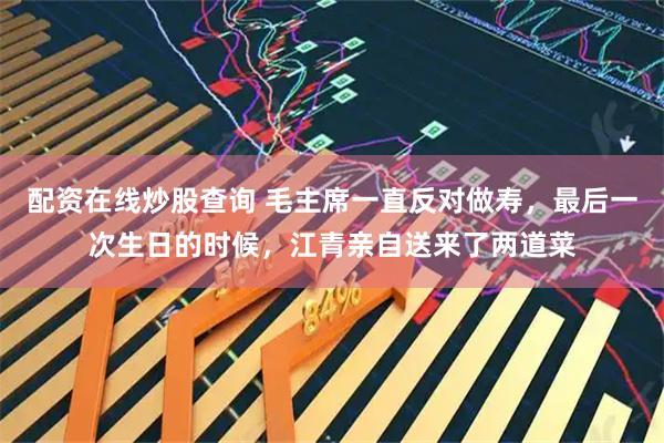 配资在线炒股查询 毛主席一直反对做寿，最后一次生日的时候，江青亲自送来了两道菜