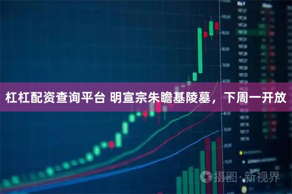 杠杠配资查询平台 明宣宗朱瞻基陵墓，下周一开放
