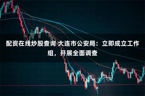 配资在线炒股查询 大连市公安局：立即成立工作组，开展全面调查