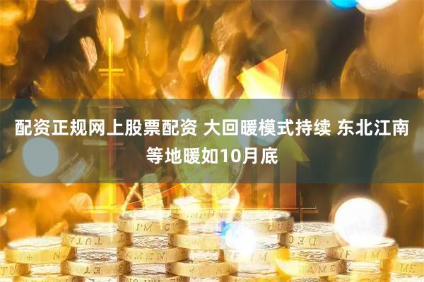 配资正规网上股票配资 大回暖模式持续 东北江南等地暖如10月底