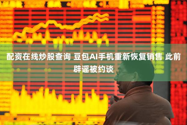 配资在线炒股查询 豆包AI手机重新恢复销售 此前辟谣被约谈