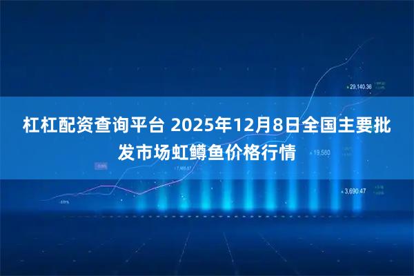 杠杠配资查询平台 2025年12月8日全国主要批发市场虹鳟鱼价格行情