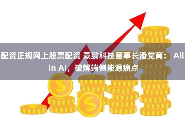 配资正规网上股票配资 豪鹏科技董事长潘党育： All in AI，破解端侧能源痛点