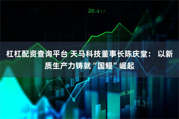 杠杠配资查询平台 天马科技董事长陈庆堂： 以新质生产力铸就“国鳗”崛起
