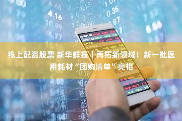 线上配资股票 新华鲜报｜再拓新领域！新一批医用耗材“团购清单”亮相