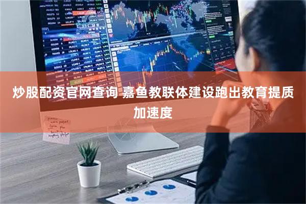 炒股配资官网查询 嘉鱼教联体建设跑出教育提质加速度