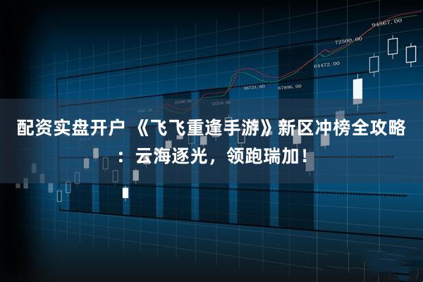 配资实盘开户 《飞飞重逢手游》新区冲榜全攻略：云海逐光，领跑瑞加！