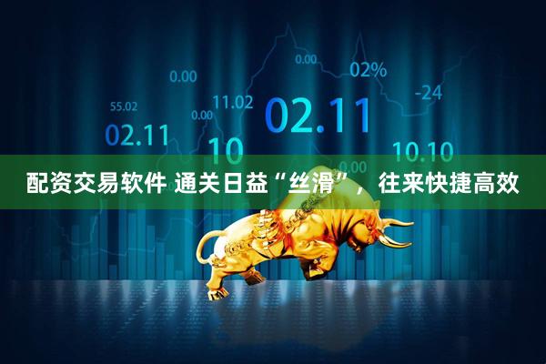 配资交易软件 通关日益“丝滑”，往来快捷高效