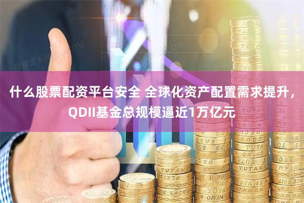 什么股票配资平台安全 全球化资产配置需求提升，QDII基金总规模逼近1万亿元