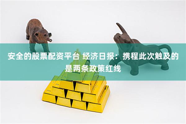 安全的股票配资平台 经济日报：携程此次触及的是两条政策红线