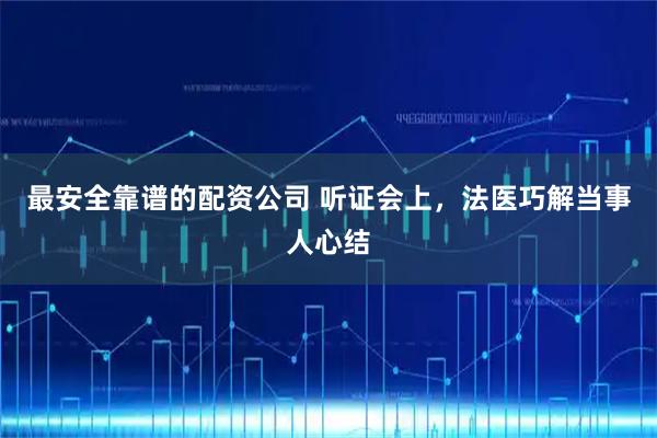 最安全靠谱的配资公司 听证会上，法医巧解当事人心结