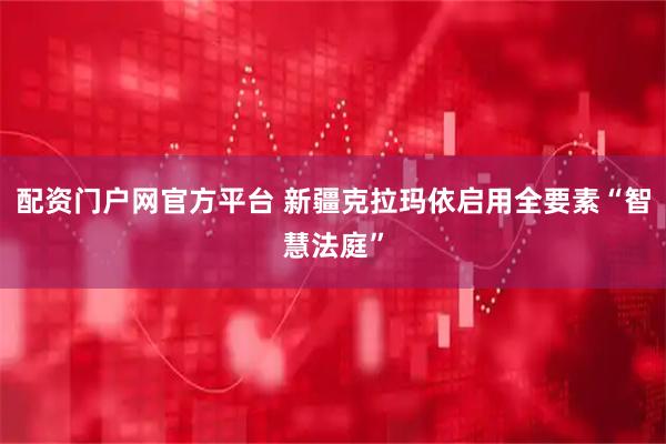 配资门户网官方平台 新疆克拉玛依启用全要素“智慧法庭”