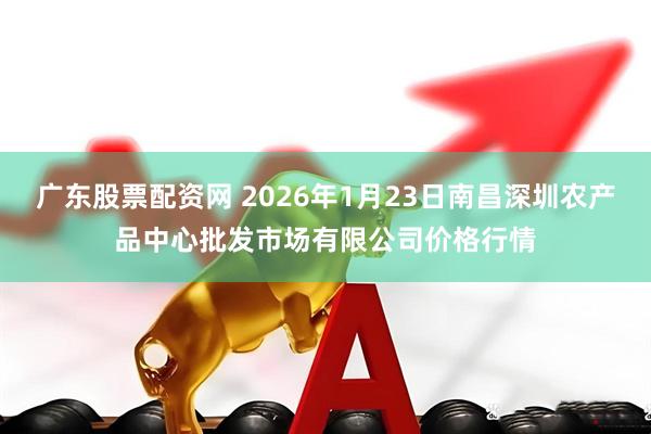 广东股票配资网 2026年1月23日南昌深圳农产品中心批发市场有限公司价格行情