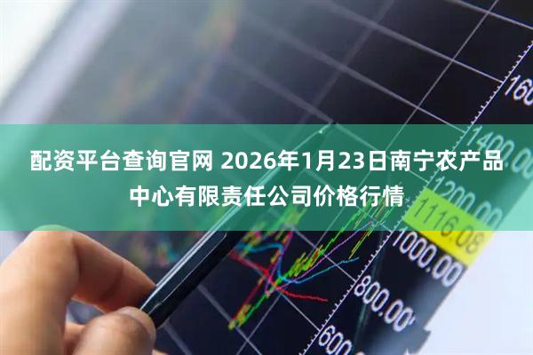 配资平台查询官网 2026年1月23日南宁农产品中心有限责任公司价格行情