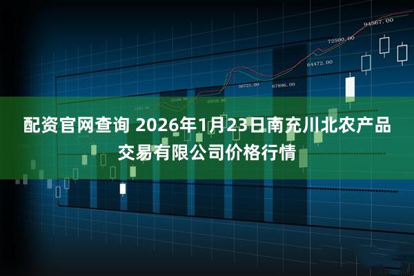 配资官网查询 2026年1月23日南充川北农产品交易有限公司价格行情