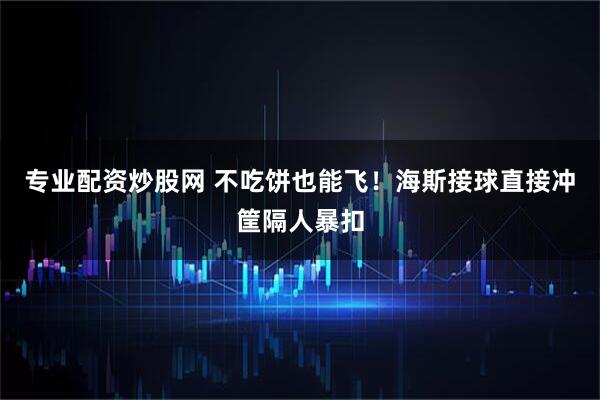 专业配资炒股网 不吃饼也能飞！海斯接球直接冲筐隔人暴扣