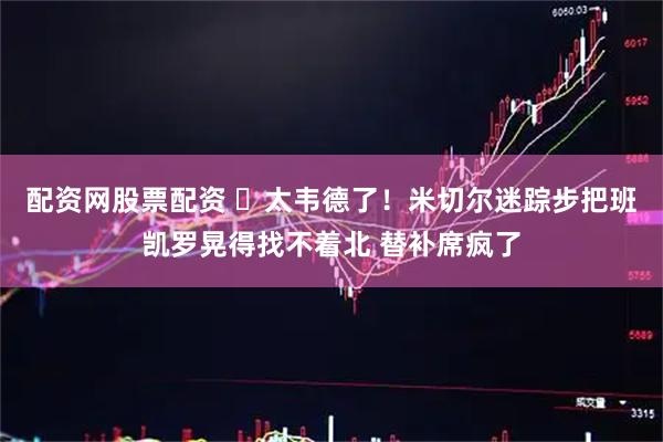 配资网股票配资 ⚡太韦德了！米切尔迷踪步把班凯罗晃得找不着北 替补席疯了
