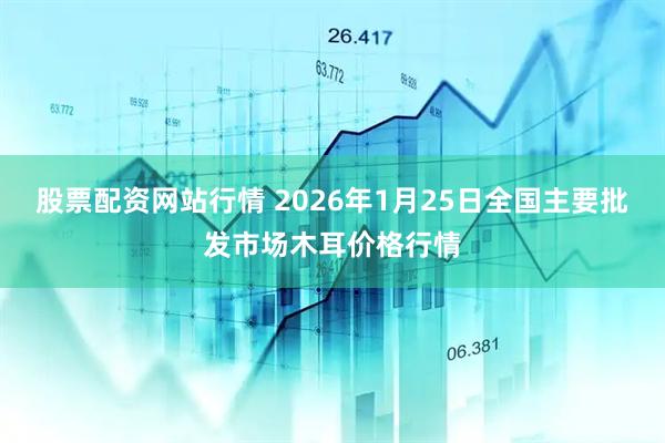 股票配资网站行情 2026年1月25日全国主要批发市场木耳价格行情