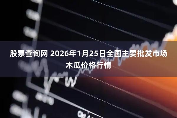 股票查询网 2026年1月25日全国主要批发市场木瓜价格行情