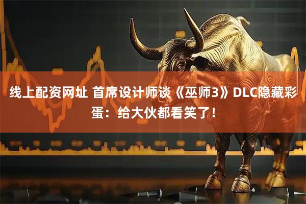 线上配资网址 首席设计师谈《巫师3》DLC隐藏彩蛋：给大伙都看笑了！