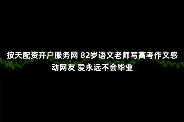 按天配资开户服务网 82岁语文老师写高考作文感动网友 爱永远不会毕业