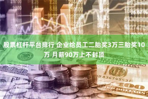 股票杠杆平台排行 企业给员工二胎奖3万三胎奖10万 月薪90万上不封顶