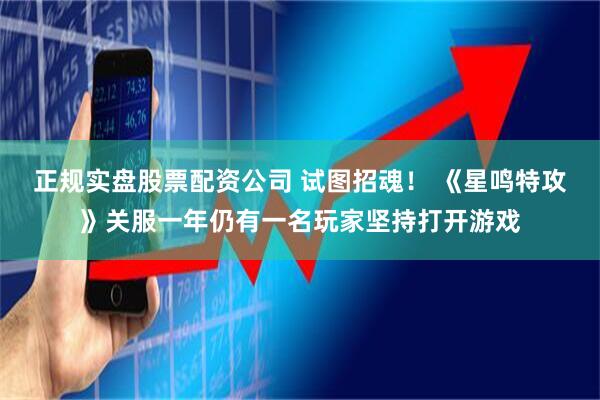 正规实盘股票配资公司 试图招魂！ 《星鸣特攻》关服一年仍有一名玩家坚持打开游戏