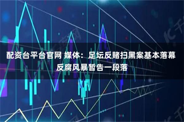配资台平台官网 媒体：足坛反赌扫黑案基本落幕 反腐风暴暂告一段落