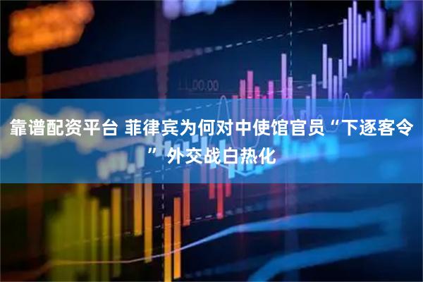 靠谱配资平台 菲律宾为何对中使馆官员“下逐客令” 外交战白热化