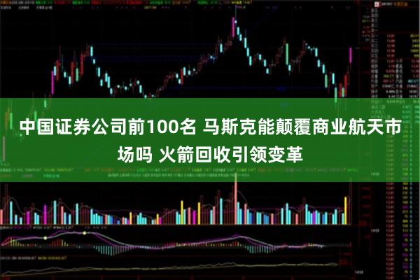 中国证券公司前100名 马斯克能颠覆商业航天市场吗 火箭回收引领变革