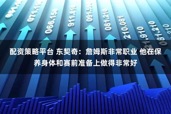 配资策略平台 东契奇：詹姆斯非常职业 他在保养身体和赛前准备上做得非常好