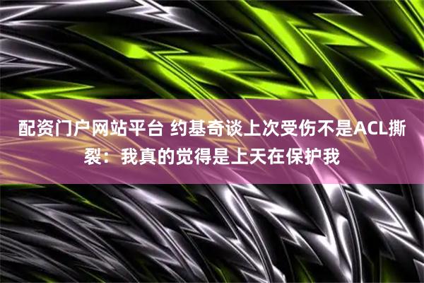 配资门户网站平台 约基奇谈上次受伤不是ACL撕裂：我真的觉得是上天在保护我