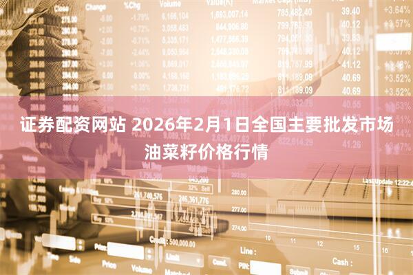 证券配资网站 2026年2月1日全国主要批发市场油菜籽价格行情