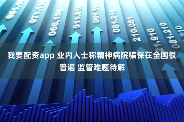 我要配资app 业内人士称精神病院骗保在全国很普遍 监管难题待解