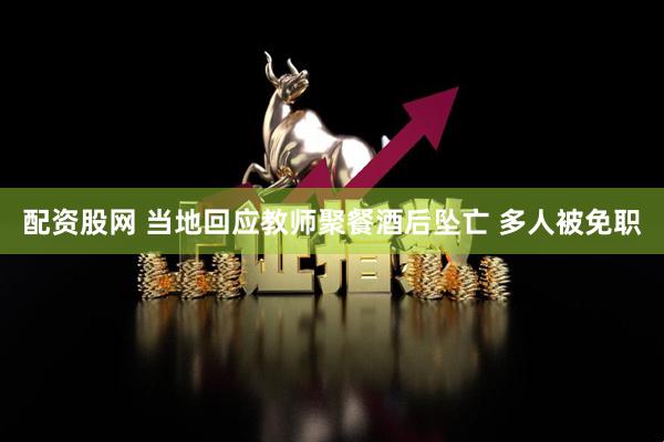 配资股网 当地回应教师聚餐酒后坠亡 多人被免职