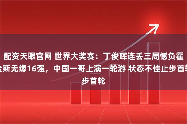 配资天眼官网 世界大奖赛：丁俊晖连丢三局憾负霍金斯无缘16强，中国一哥上演一轮游 状态不佳止步首轮