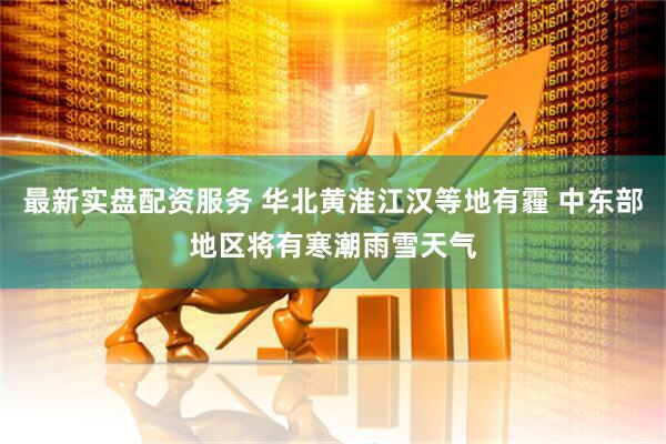 最新实盘配资服务 华北黄淮江汉等地有霾 中东部地区将有寒潮雨雪天气
